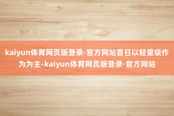 kaiyun体育网页版登录·官方网站首日以轻量级作为为主-kaiyun体育网页版登录·官方网站