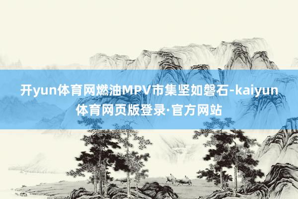 开yun体育网燃油MPV市集坚如磐石-kaiyun体育网页版登录·官方网站