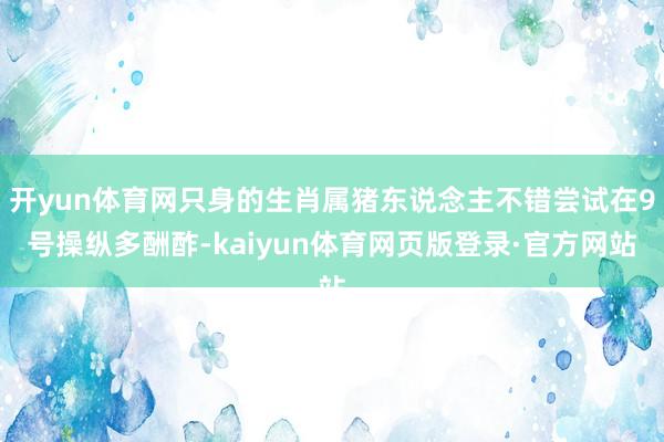 开yun体育网只身的生肖属猪东说念主不错尝试在9号操纵多酬酢-kaiyun体育网页版登录·官方网站