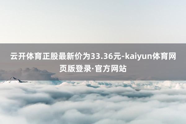 云开体育正股最新价为33.36元-kaiyun体育网页版登录·官方网站