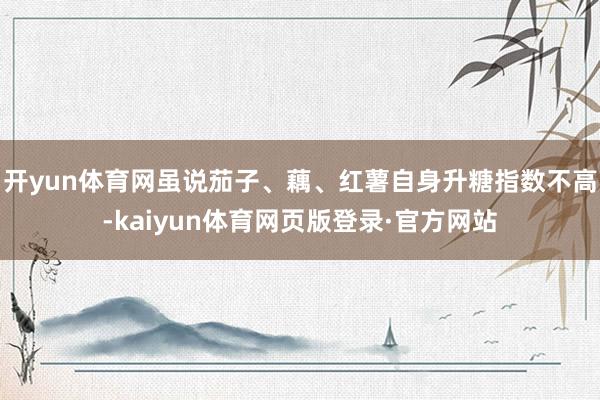 开yun体育网虽说茄子、藕、红薯自身升糖指数不高-kaiyun体育网页版登录·官方网站