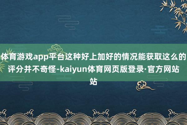 体育游戏app平台这种好上加好的情况能获取这么的评分并不奇怪-kaiyun体育网页版登录·官方网站