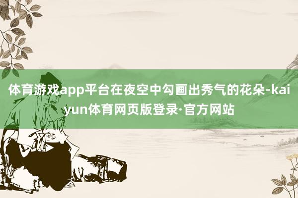 体育游戏app平台在夜空中勾画出秀气的花朵-kaiyun体育网页版登录·官方网站