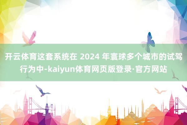 开云体育这套系统在 2024 年寰球多个城市的试驾行为中-kaiyun体育网页版登录·官方网站