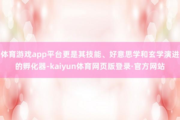 体育游戏app平台更是其技能、好意思学和玄学演进的孵化器-kaiyun体育网页版登录·官方网站
