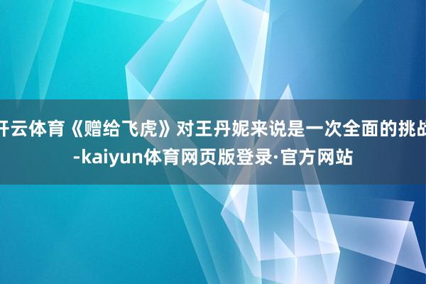 开云体育《赠给飞虎》对王丹妮来说是一次全面的挑战-kaiyun体育网页版登录·官方网站
