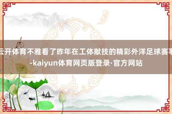 云开体育不雅看了昨年在工体献技的精彩外洋足球赛事-kaiyun体育网页版登录·官方网站