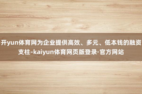 开yun体育网为企业提供高效、多元、低本钱的融资支柱-kaiyun体育网页版登录·官方网站