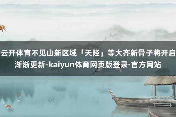 云开体育不见山新区域「天陉」等大齐新骨子将开启渐渐更新-kaiyun体育网页版登录·官方网站