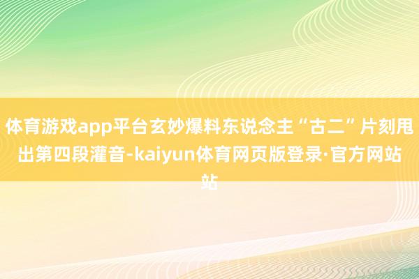 体育游戏app平台玄妙爆料东说念主“古二”片刻甩出第四段灌音-kaiyun体育网页版登录·官方网站
