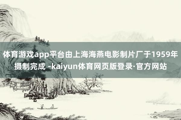 体育游戏app平台由上海海燕电影制片厂于1959年摄制完成 -kaiyun体育网页版登录·官方网站