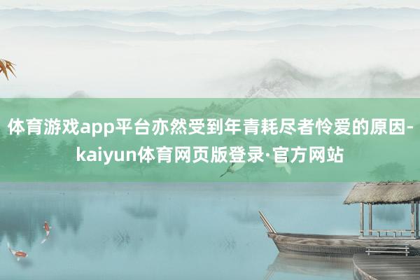 体育游戏app平台亦然受到年青耗尽者怜爱的原因-kaiyun体育网页版登录·官方网站