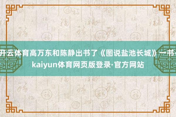 开云体育高万东和陈静出书了《图说盐池长城》一书-kaiyun体育网页版登录·官方网站