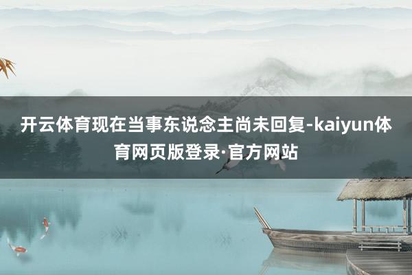 开云体育现在当事东说念主尚未回复-kaiyun体育网页版登录·官方网站