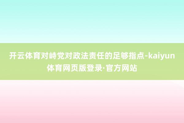 开云体育对峙党对政法责任的足够指点-kaiyun体育网页版登录·官方网站