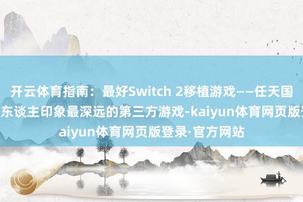 开云体育指南：最好Switch 2移植游戏——任天国Switch 2上令东谈主印象最深远的第三方游戏-kaiyun体育网页版登录·官方网站