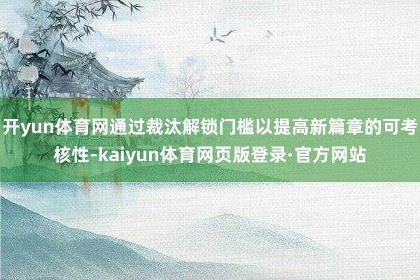 开yun体育网通过裁汰解锁门槛以提高新篇章的可考核性-kaiyun体育网页版登录·官方网站