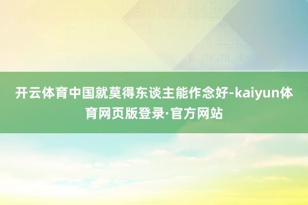开云体育中国就莫得东谈主能作念好-kaiyun体育网页版登录·官方网站