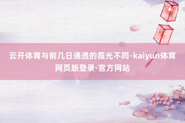 云开体育与前几日通透的霞光不同-kaiyun体育网页版登录·官方网站