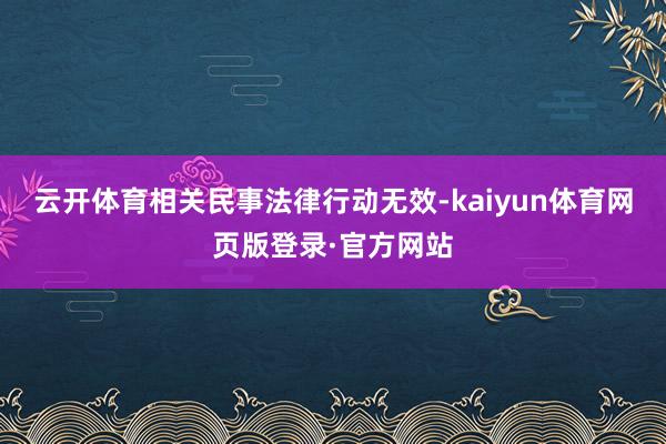 云开体育相关民事法律行动无效-kaiyun体育网页版登录·官方网站