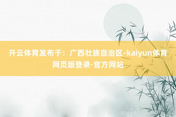 开云体育发布于：广西壮族自治区-kaiyun体育网页版登录·官方网站
