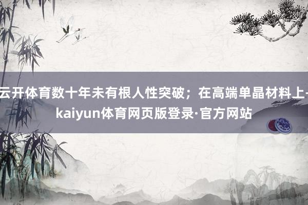 云开体育数十年未有根人性突破；在高端单晶材料上-kaiyun体育网页版登录·官方网站