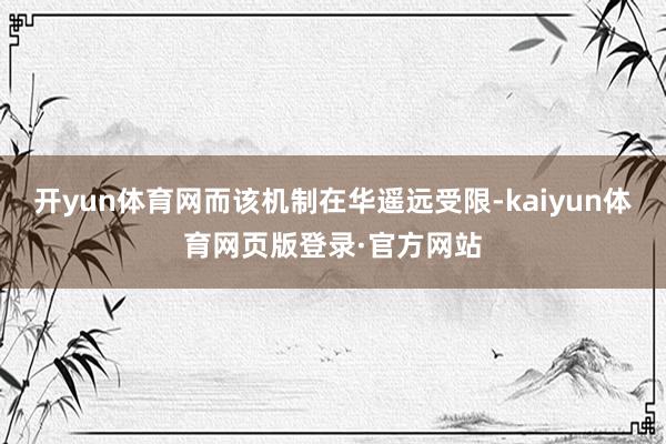 开yun体育网而该机制在华遥远受限-kaiyun体育网页版登录·官方网站