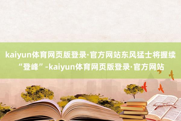 kaiyun体育网页版登录·官方网站东风猛士将握续“登峰”-kaiyun体育网页版登录·官方网站