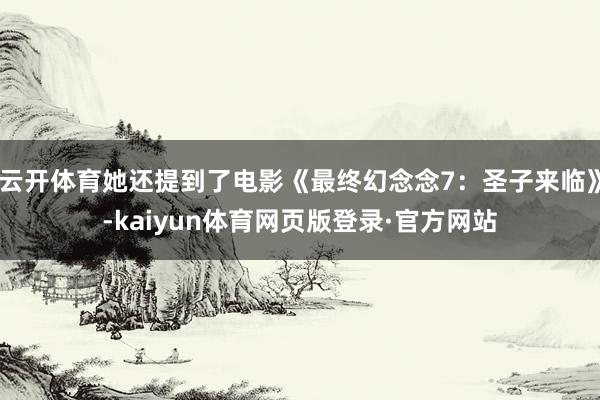 云开体育她还提到了电影《最终幻念念7：圣子来临》-kaiyun体育网页版登录·官方网站