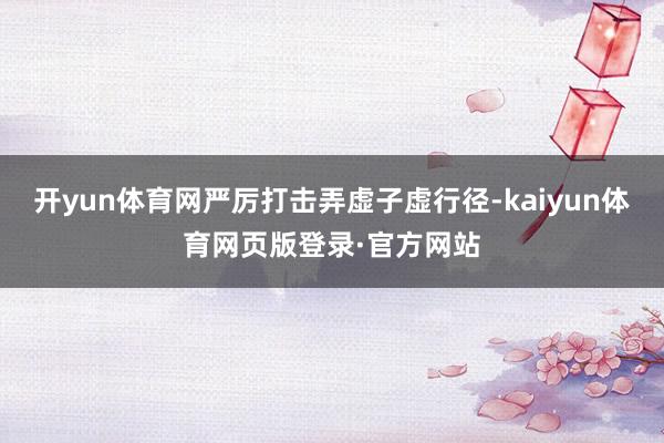 开yun体育网严厉打击弄虚子虚行径-kaiyun体育网页版登录·官方网站