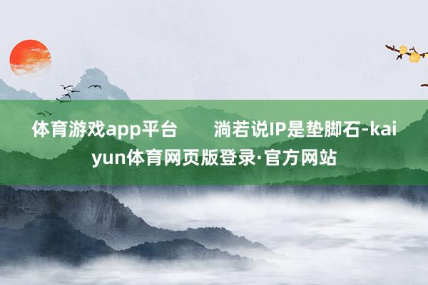 体育游戏app平台       淌若说IP是垫脚石-kaiyun体育网页版登录·官方网站