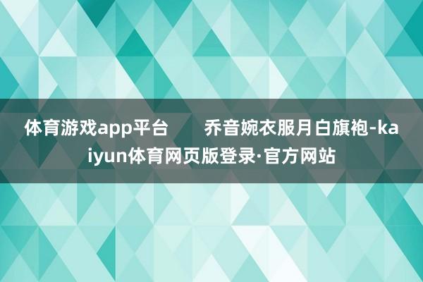 体育游戏app平台       乔音婉衣服月白旗袍-kaiyun体育网页版登录·官方网站