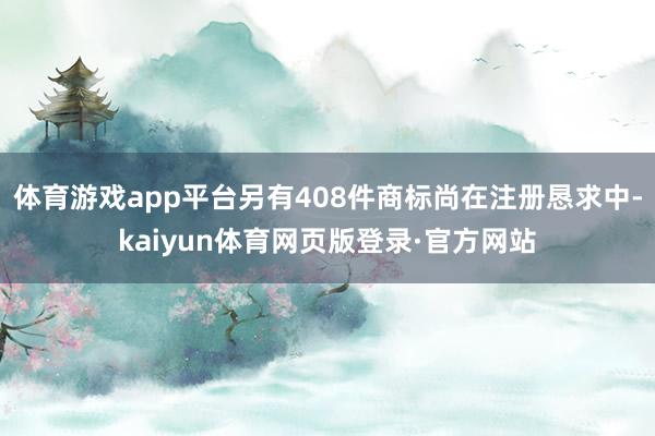 体育游戏app平台另有408件商标尚在注册恳求中-kaiyun体育网页版登录·官方网站