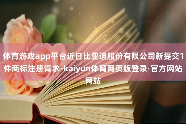 体育游戏app平台近日比亚迪股份有限公司新提交1件商标注册肯求-kaiyun体育网页版登录·官方网站
