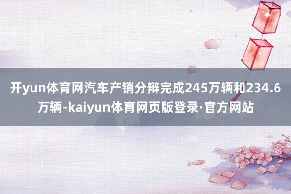 开yun体育网汽车产销分辩完成245万辆和234.6万辆-kaiyun体育网页版登录·官方网站