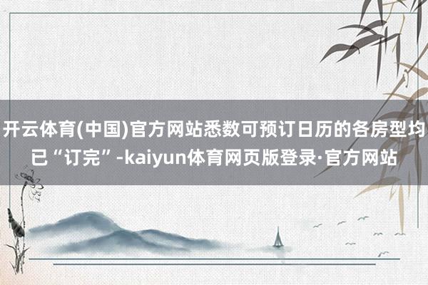 开云体育(中国)官方网站悉数可预订日历的各房型均已“订完”-kaiyun体育网页版登录·官方网站