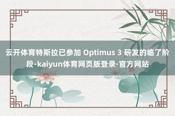 云开体育特斯拉已参加 Optimus 3 研发的临了阶段-kaiyun体育网页版登录·官方网站