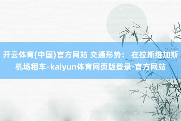 开云体育(中国)官方网站 交通形势： 在拉斯维加斯机场租车-kaiyun体育网页版登录·官方网站