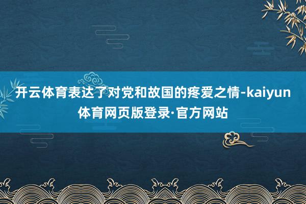 开云体育表达了对党和故国的疼爱之情-kaiyun体育网页版登录·官方网站