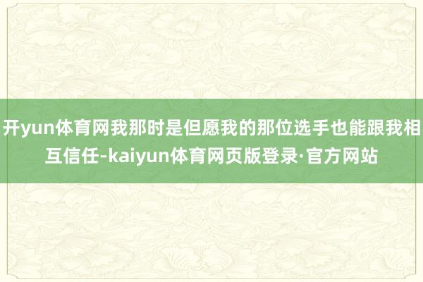 开yun体育网我那时是但愿我的那位选手也能跟我相互信任-kaiyun体育网页版登录·官方网站