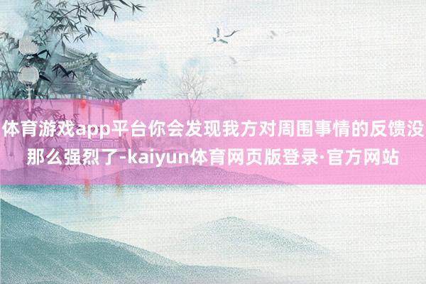 体育游戏app平台你会发现我方对周围事情的反馈没那么强烈了-kaiyun体育网页版登录·官方网站
