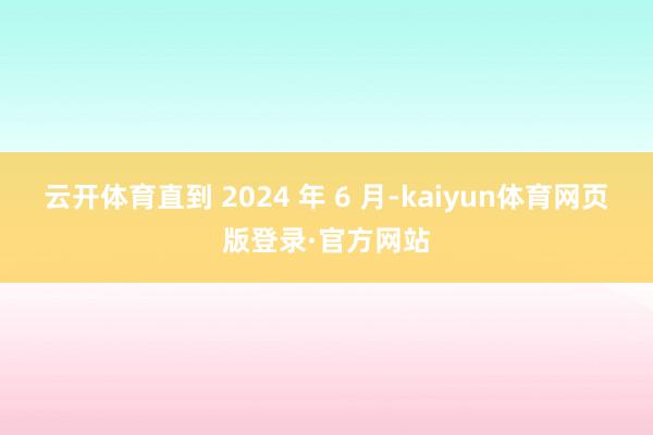 云开体育直到 2024 年 6 月-kaiyun体育网页版登录·官方网站